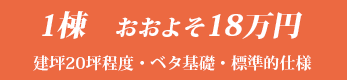 1棟おおよそ18万円 建坪20坪程度・ベタ基礎・標準的仕様
